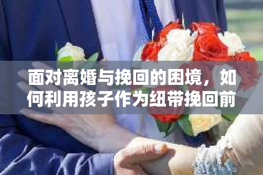 面对离婚与挽回的困境，如何利用孩子作为纽带挽回前夫的技巧？