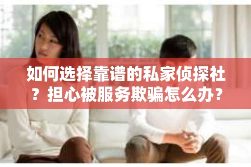 如何选择靠谱的私家侦探社？担心被服务欺骗怎么办？