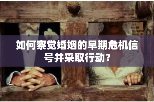 如何察觉婚姻的早期危机信号并采取行动？