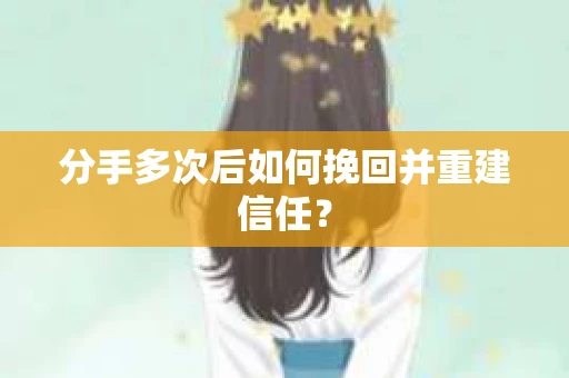 分手多次后如何挽回并重建信任？