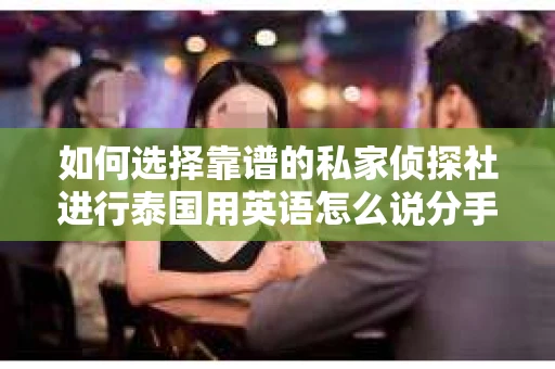如何选择靠谱的私家侦探社进行泰国用英语怎么说分手挽回服务? 如何选择靠谱的私家侦探社进行泰国用英语怎么说分手挽回服务?