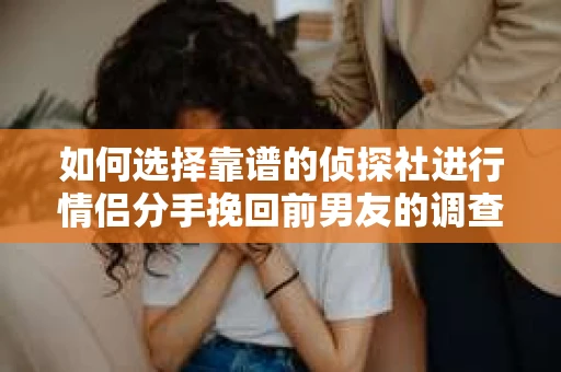 如何选择靠谱的侦探社进行情侣分手挽回前男友的调查？