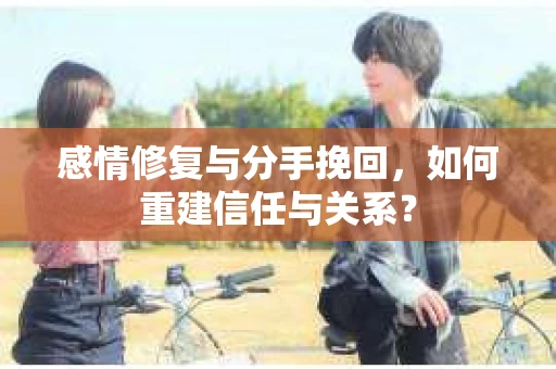 感情修复与分手挽回，如何重建信任与关系？