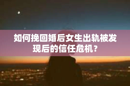 如何挽回婚后女生出轨被发现后的信任危机？