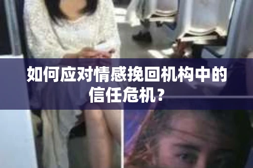 如何应对情感挽回机构中的信任危机？