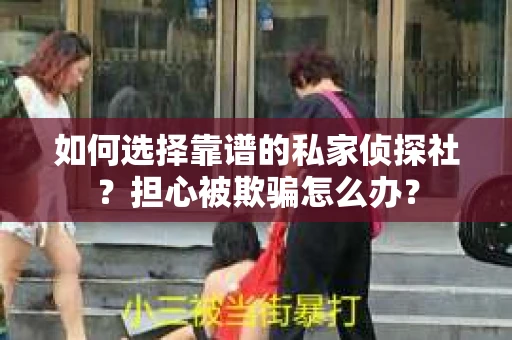 如何选择靠谱的私家侦探社？担心被欺骗怎么办？
