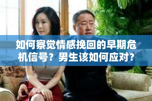 如何察觉情感挽回的早期危机信号？男生该如何应对？