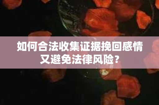如何合法收集证据挽回感情又避免法律风险？
