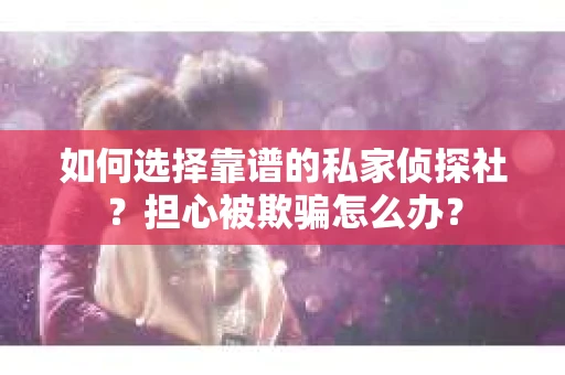 如何选择靠谱的私家侦探社？担心被欺骗怎么办？