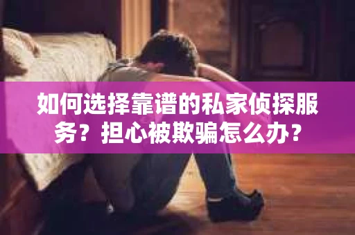如何选择靠谱的私家侦探服务？担心被欺骗怎么办？