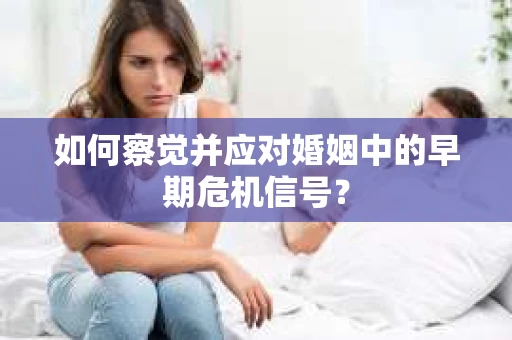 如何察觉并应对婚姻中的早期危机信号？