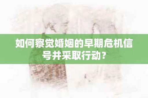 如何察觉婚姻的早期危机信号并采取行动？