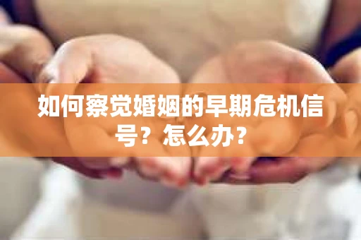 如何察觉婚姻的早期危机信号？怎么办？