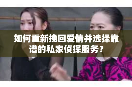如何重新挽回爱情并选择靠谱的私家侦探服务？