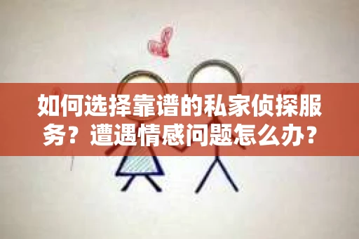 如何选择靠谱的私家侦探服务？遭遇情感问题怎么办？