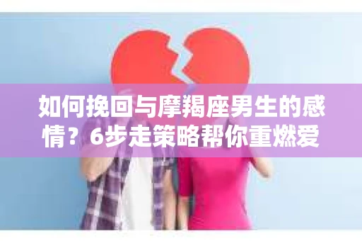 如何挽回与摩羯座男生的感情？6步走策略帮你重燃爱情之火