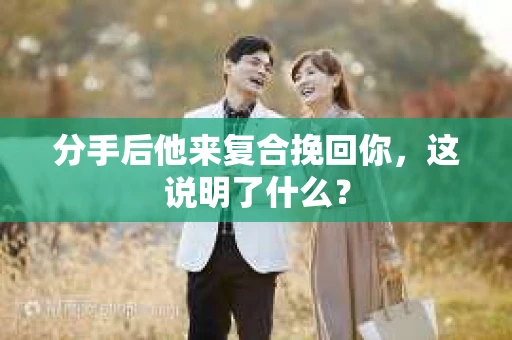 分手后他来复合挽回你，这说明了什么？