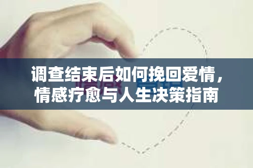 调查结束后如何挽回爱情，情感疗愈与人生决策指南