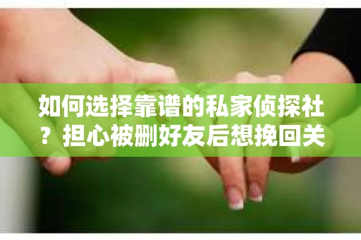 如何选择靠谱的私家侦探社？担心被删好友后想挽回关系怎么办？
