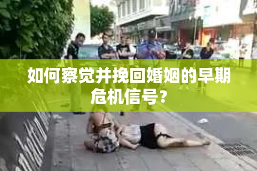 如何察觉并挽回婚姻的早期危机信号? 如何察觉并挽回婚姻的早期危机信号?