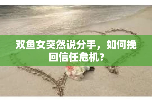 双鱼女突然说分手，如何挽回信任危机？