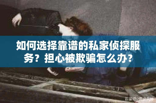 如何选择靠谱的私家侦探服务？担心被欺骗怎么办？