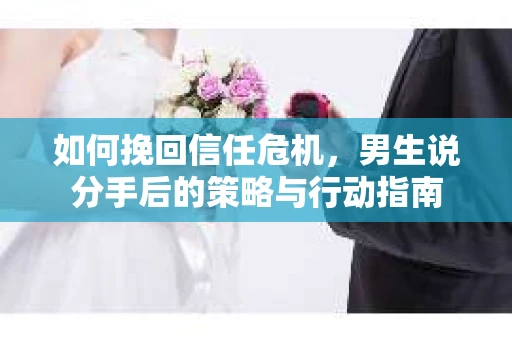 如何挽回信任危机，男生说分手后的策略与行动指南