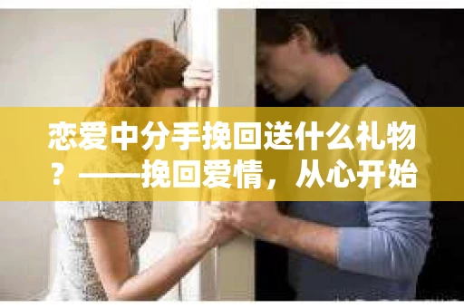 恋爱中分手挽回送什么礼物？——挽回爱情，从心开始