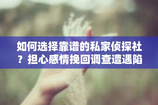 如何选择靠谱的私家侦探社？担心感情挽回调查遭遇陷阱怎么办？