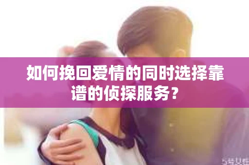 如何挽回爱情的同时选择靠谱的侦探服务？