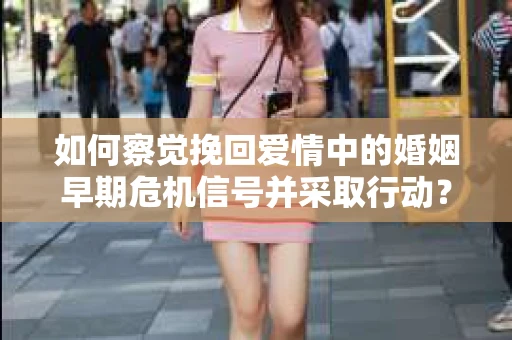如何察觉挽回爱情中的婚姻早期危机信号并采取行动？
