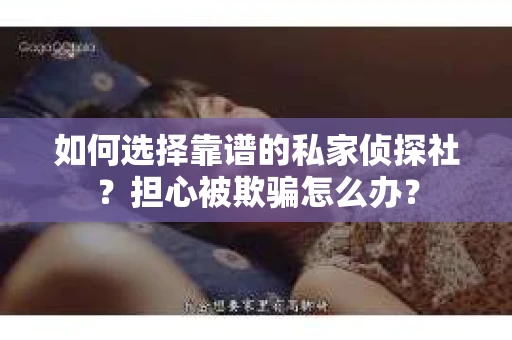 如何选择靠谱的私家侦探社？担心被欺骗怎么办？
