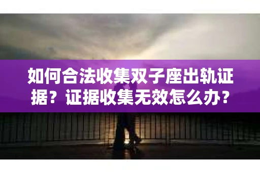 如何合法收集双子座出轨证据？证据收集无效怎么办？
