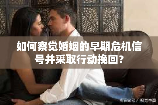 如何察觉婚姻的早期危机信号并采取行动挽回？