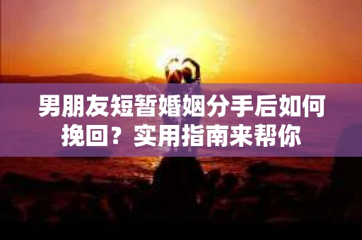 男朋友短暂婚姻分手后如何挽回？实用指南来帮你
