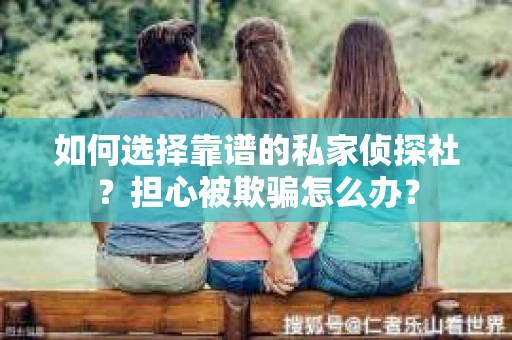 如何选择靠谱的私家侦探社？担心被欺骗怎么办？