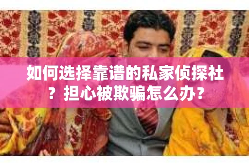 如何选择靠谱的私家侦探社？担心被欺骗怎么办？