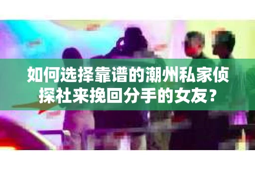 如何选择靠谱的潮州私家侦探社来挽回分手的女友？