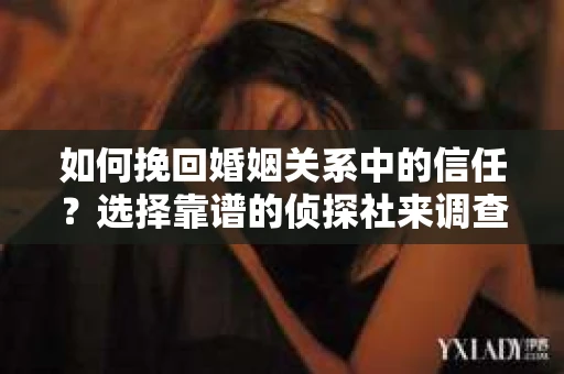 如何挽回婚姻关系中的信任？选择靠谱的侦探社来调查双方出轨怎么办？