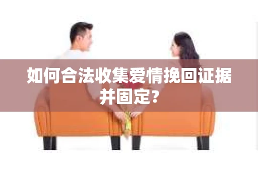 如何合法收集爱情挽回证据并固定？