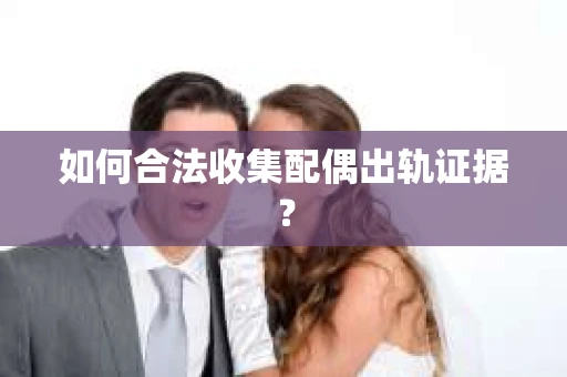 如何合法收集配偶出轨证据？