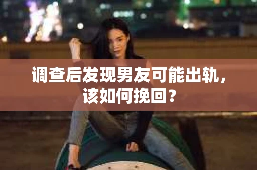 调查后发现男友可能出轨，该如何挽回？