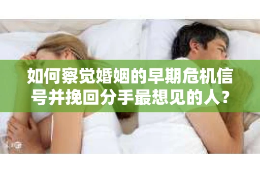如何察觉婚姻的早期危机信号并挽回分手最想见的人？