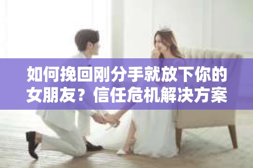 如何挽回刚分手就放下你的女朋友？信任危机解决方案