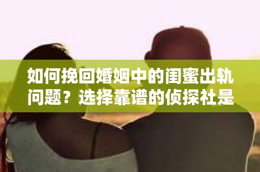 如何挽回婚姻中的闺蜜出轨问题？选择靠谱的侦探社是关键
