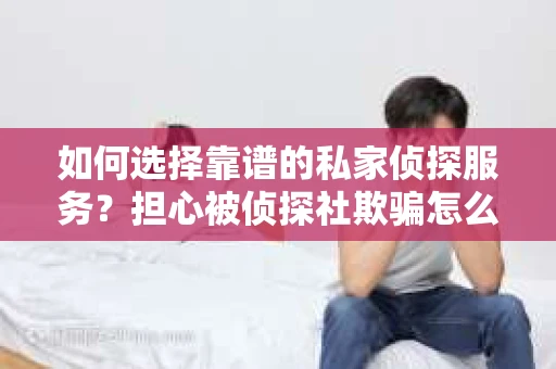 如何选择靠谱的私家侦探服务？担心被侦探社欺骗怎么办？