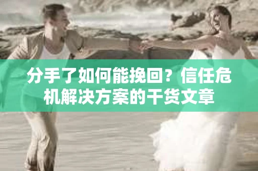 分手了如何能挽回？信任危机解决方案的干货文章