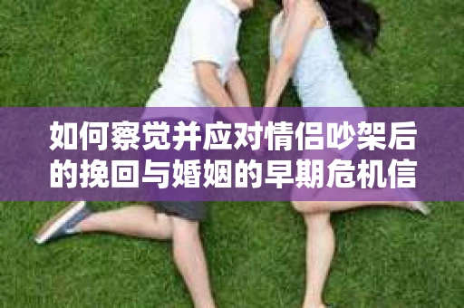 如何察觉并应对情侣吵架后的挽回与婚姻的早期危机信号？