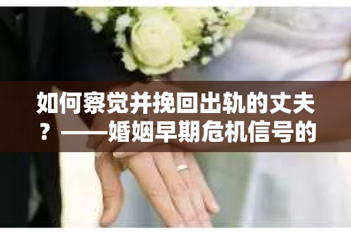 如何察觉并挽回出轨的丈夫？——婚姻早期危机信号的识别与应对