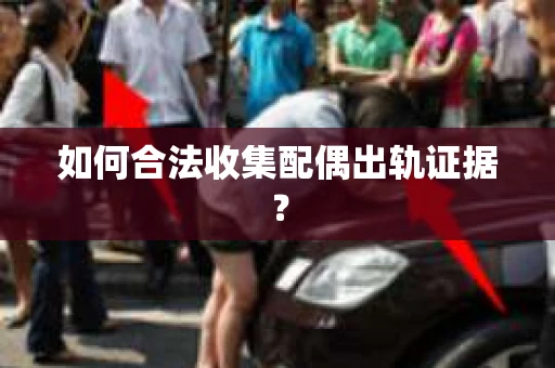 如何合法收集配偶出轨证据？